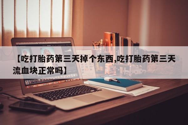 堕胎药购买联系【吃打胎药第三天掉个东西,吃打胎药第三天流血块正常吗】