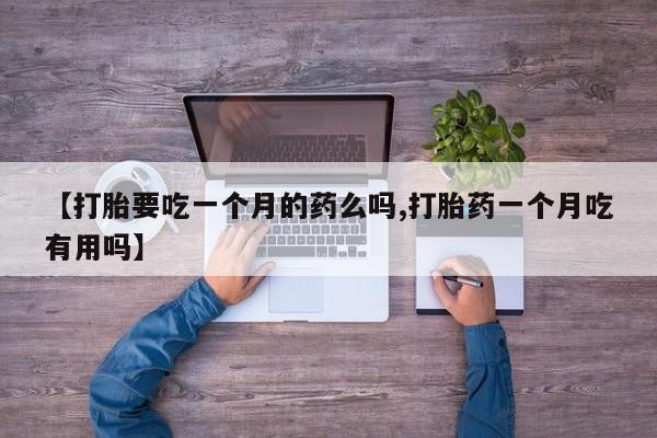 堕胎药购买联系【打胎要吃一个月的药么吗,打胎药一个月吃有用吗】