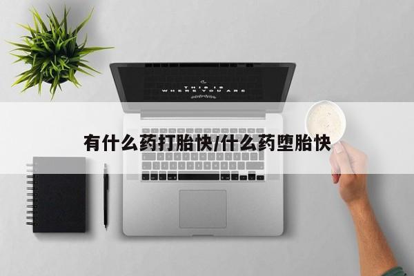 堕胎药购买联系有什么药打胎快/什么药堕胎快