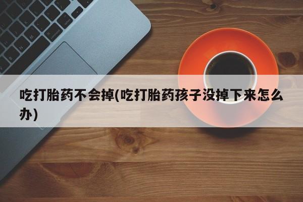 堕胎药购买联系吃打胎药不会掉(吃打胎药孩子没掉下来怎么办)