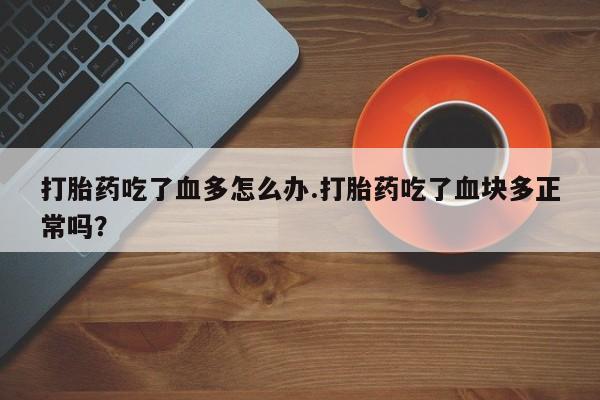 堕胎药购买联系打胎药吃了血多怎么办.打胎药吃了血块多正常吗？