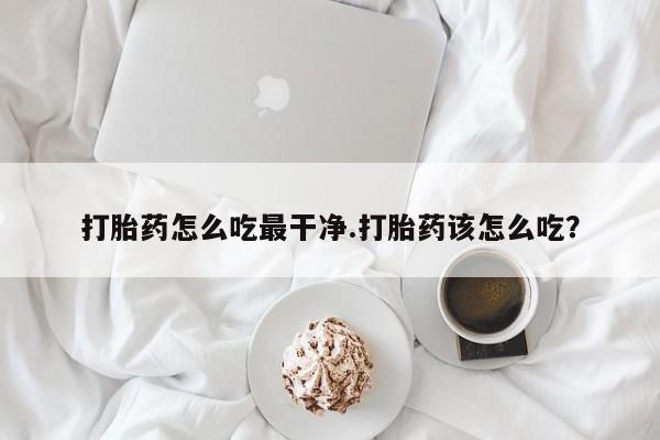堕胎药购买联系打胎药怎么吃最干净.打胎药该怎么吃？
