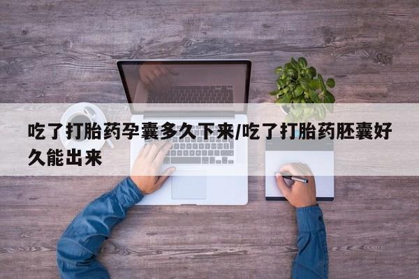堕胎药购买联系吃了打胎药孕囊多久下来/吃了打胎药胚囊好久能出来