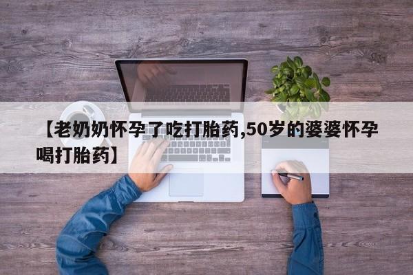堕胎药购买联系【老奶奶怀孕了吃打胎药,50岁的婆婆怀孕喝打胎药】