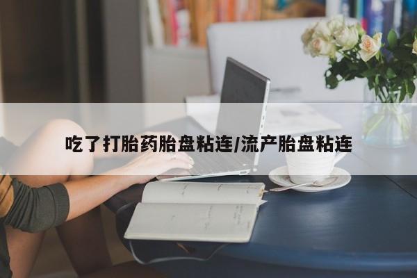 堕胎药购买联系吃了打胎药胎盘粘连/流产胎盘粘连