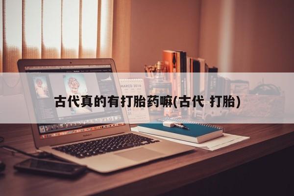堕胎药购买联系古代真的有打胎药嘛(古代 打胎)