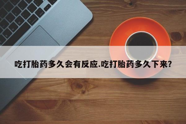 堕胎药购买联系吃打胎药多久会有反应.吃打胎药多久下来？