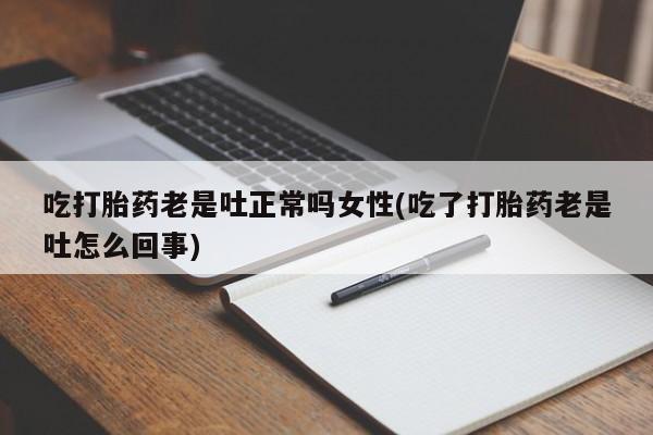 堕胎药购买联系吃打胎药老是吐正常吗女性(吃了打胎药老是吐怎么回事)