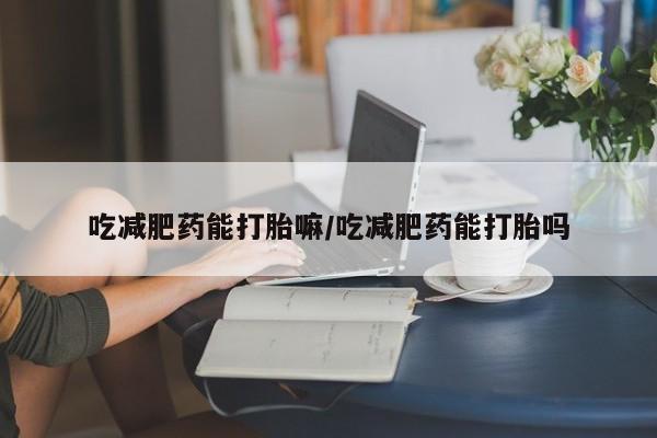 堕胎药购买联系吃减肥药能打胎嘛/吃减肥药能打胎吗