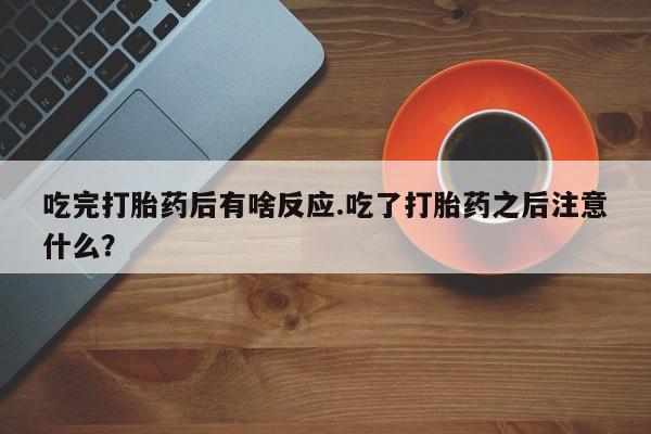 堕胎药购买联系吃完打胎药后有啥反应.吃了打胎药之后注意什么？