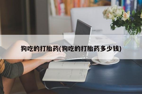 堕胎药购买联系狗吃的打胎药(狗吃的打胎药多少钱)
