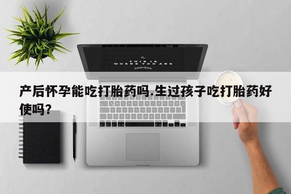 堕胎药购买联系产后怀孕能吃打胎药吗.生过孩子吃打胎药好使吗？