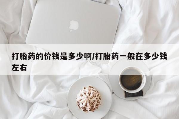 堕胎药购买联系打胎药的价钱是多少啊/打胎药一般在多少钱左右