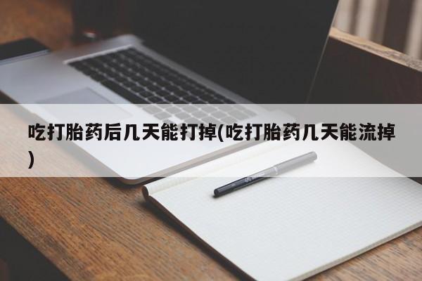 堕胎药购买联系吃打胎药后几天能打掉(吃打胎药几天能流掉)