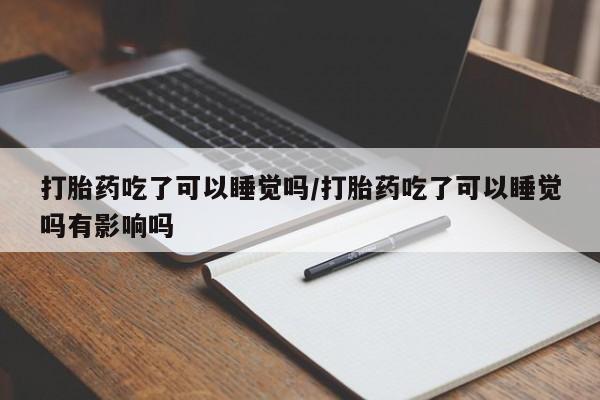 堕胎药购买联系打胎药吃了可以睡觉吗/打胎药吃了可以睡觉吗有影响吗