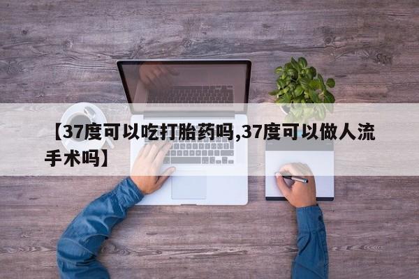 堕胎药购买联系【37度可以吃打胎药吗,37度可以做人流手术吗】