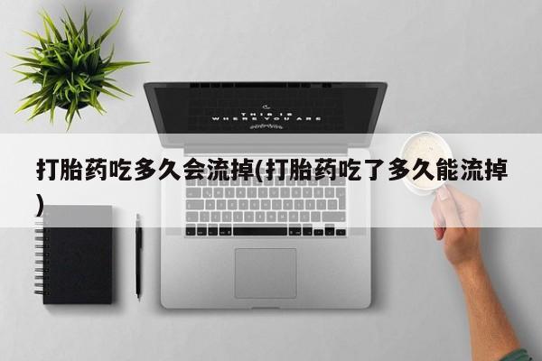 堕胎药购买联系打胎药吃多久会流掉(打胎药吃了多久能流掉)