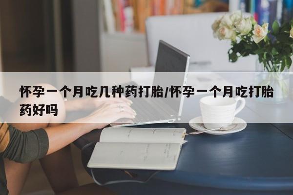 堕胎药购买联系怀孕一个月吃几种药打胎/怀孕一个月吃打胎药好吗