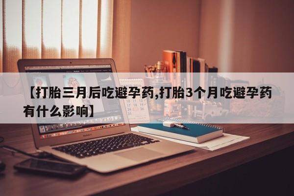 堕胎药购买联系【打胎三月后吃避孕药,打胎3个月吃避孕药有什么影响】