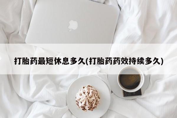 堕胎药购买联系打胎药最短休息多久(打胎药药效持续多久)