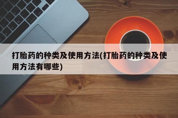 堕胎药购买联系打胎药的种类及使用方法(打胎药的种类及使用方法有哪些)