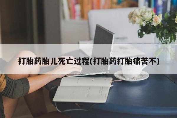 堕胎药购买联系打胎药胎儿死亡过程(打胎药打胎痛苦不)