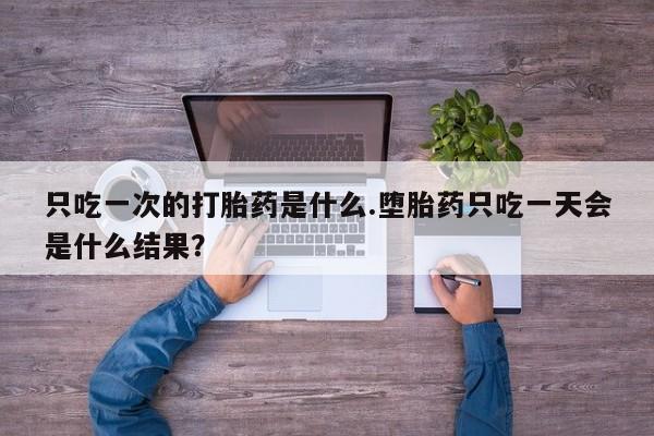 堕胎药购买联系只吃一次的打胎药是什么.堕胎药只吃一天会是什么结果？