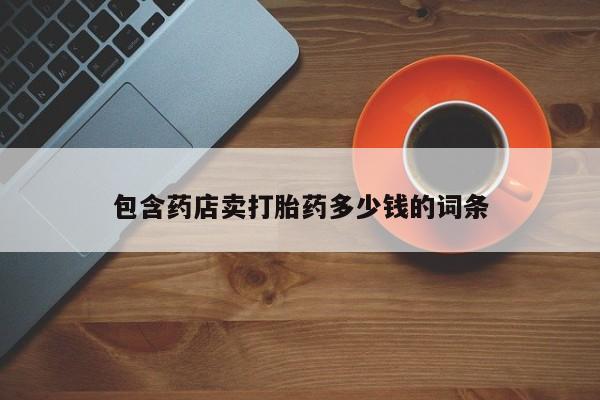 堕胎药购买联系包含药店卖打胎药多少钱的词条