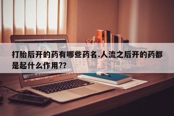 堕胎药购买联系打胎后开的药有哪些药名.人流之后开的药都是起什么作用?？