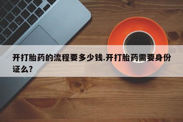 堕胎药购买联系开打胎药的流程要多少钱.开打胎药需要身份证么？