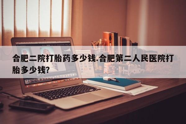 堕胎药购买联系合肥二院打胎药多少钱.合肥第二人民医院打胎多少钱？
