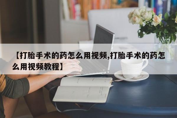 堕胎药购买联系【打胎手术的药怎么用视频,打胎手术的药怎么用视频教程】