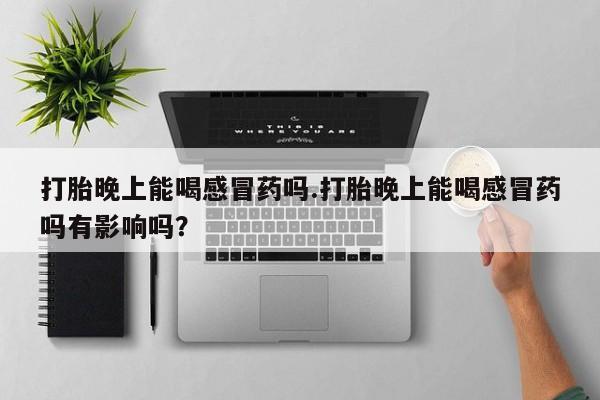堕胎药购买联系打胎晚上能喝感冒药吗.打胎晚上能喝感冒药吗有影响吗？