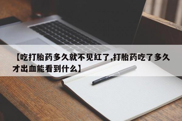 堕胎药购买联系【吃打胎药多久就不见红了,打胎药吃了多久才出血能看到什么】