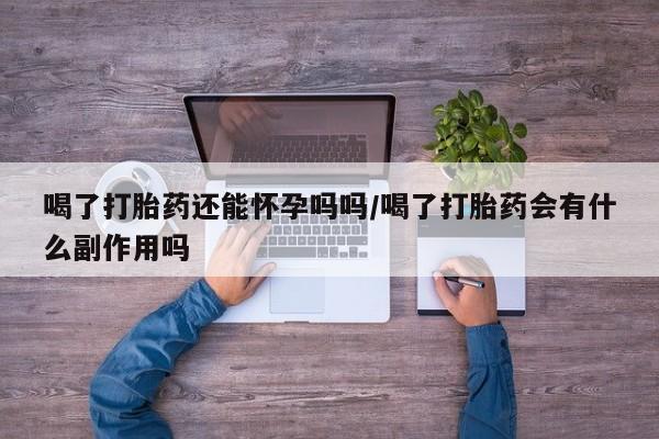 堕胎药购买联系喝了打胎药还能怀孕吗吗/喝了打胎药会有什么副作用吗
