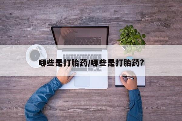 堕胎药购买联系哪些是打胎药/哪些是打胎药?