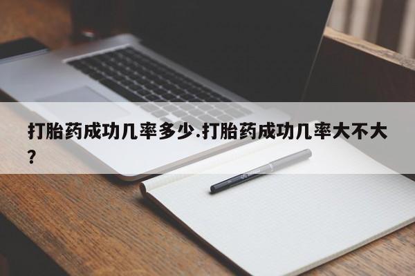 堕胎药购买联系打胎药成功几率多少.打胎药成功几率大不大？