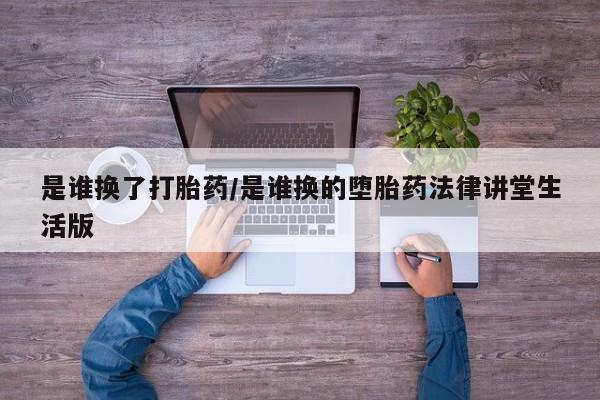 堕胎药购买联系是谁换了打胎药/是谁换的堕胎药法律讲堂生活版