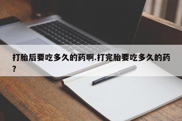 堕胎药购买联系打胎后要吃多久的药啊.打完胎要吃多久的药？