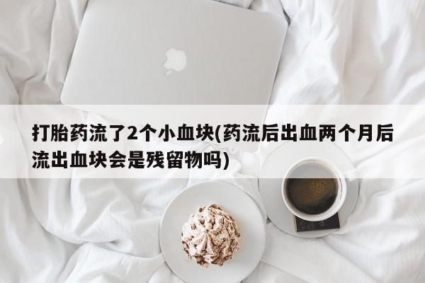 堕胎药购买联系打胎药流了2个小血块(药流后出血两个月后流出血块会是残留物吗)