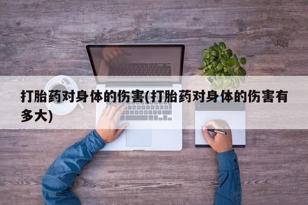 堕胎药购买联系打胎药对身体的伤害(打胎药对身体的伤害有多大)