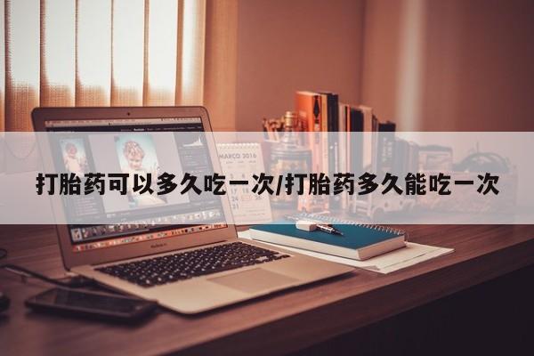堕胎药购买联系打胎药可以多久吃一次/打胎药多久能吃一次