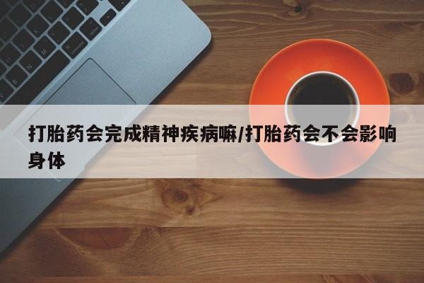 堕胎药购买联系打胎药会完成精神疾病嘛/打胎药会不会影响身体