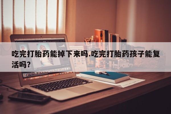 堕胎药购买联系吃完打胎药能掉下来吗.吃完打胎药孩子能复活吗？