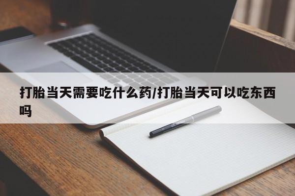 堕胎药购买联系打胎当天需要吃什么药/打胎当天可以吃东西吗