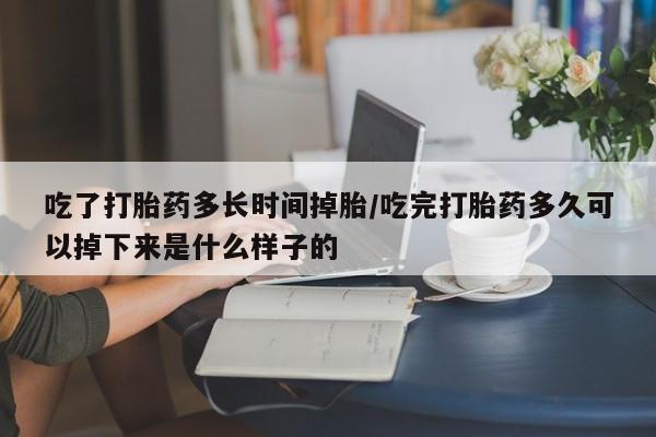 堕胎药购买联系吃了打胎药多长时间掉胎/吃完打胎药多久可以掉下来是什么样子的