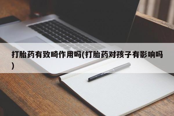 堕胎药购买联系打胎药有致畸作用吗(打胎药对孩子有影响吗)