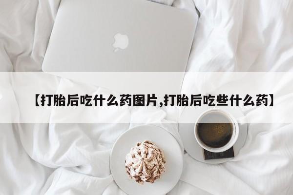 堕胎药购买联系【打胎后吃什么药图片,打胎后吃些什么药】