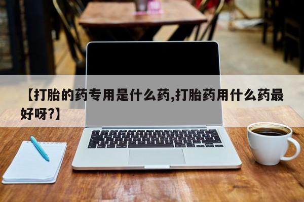 堕胎药购买联系【打胎的药专用是什么药,打胎药用什么药最好呀?】