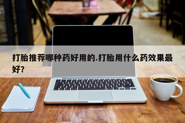 堕胎药购买联系打胎推荐哪种药好用的.打胎用什么药效果最好？